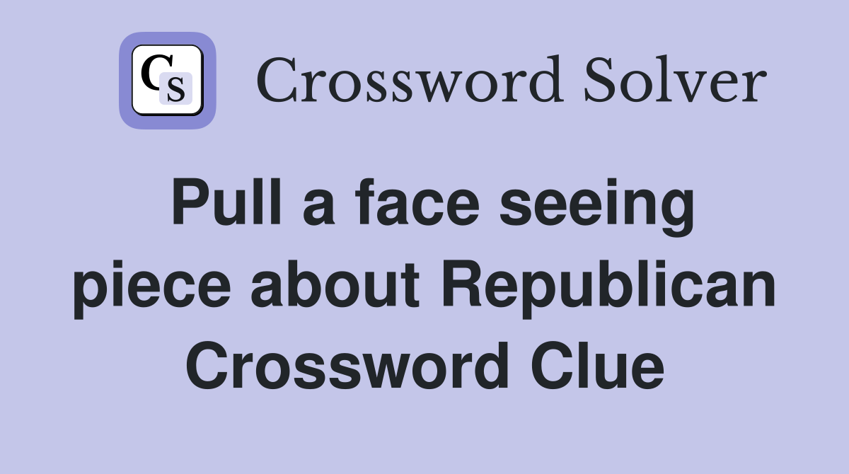 Pull a face seeing piece about Republican Crossword Clue