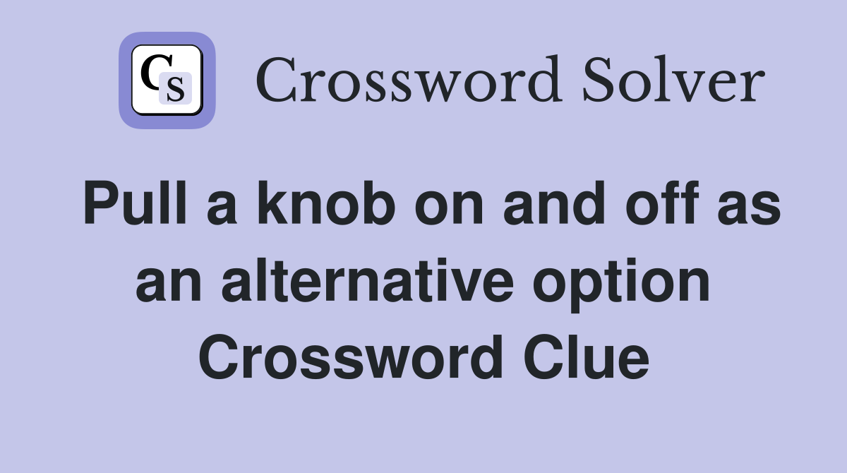 Pull a knob on and off as an alternative option Crossword Clue