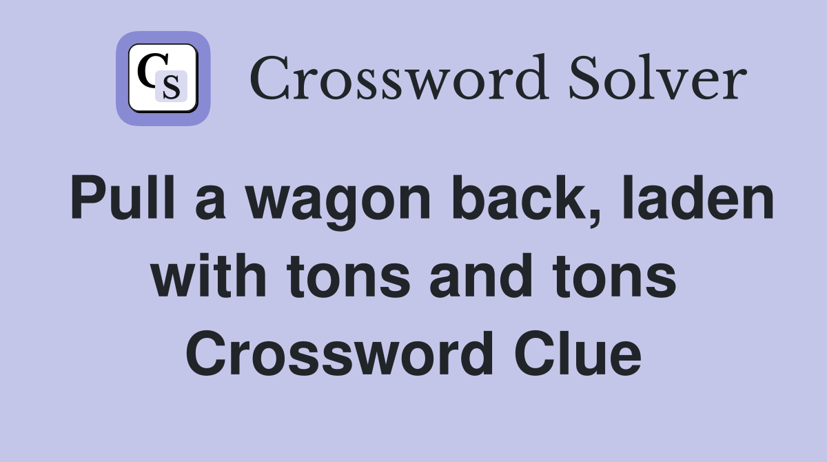 Pull a wagon back, laden with tons and tons Crossword Clue