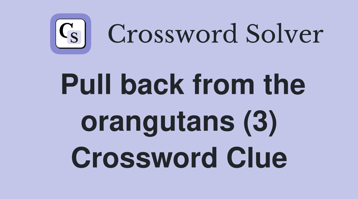 Pull back from the orangutans (3) Crossword Clue