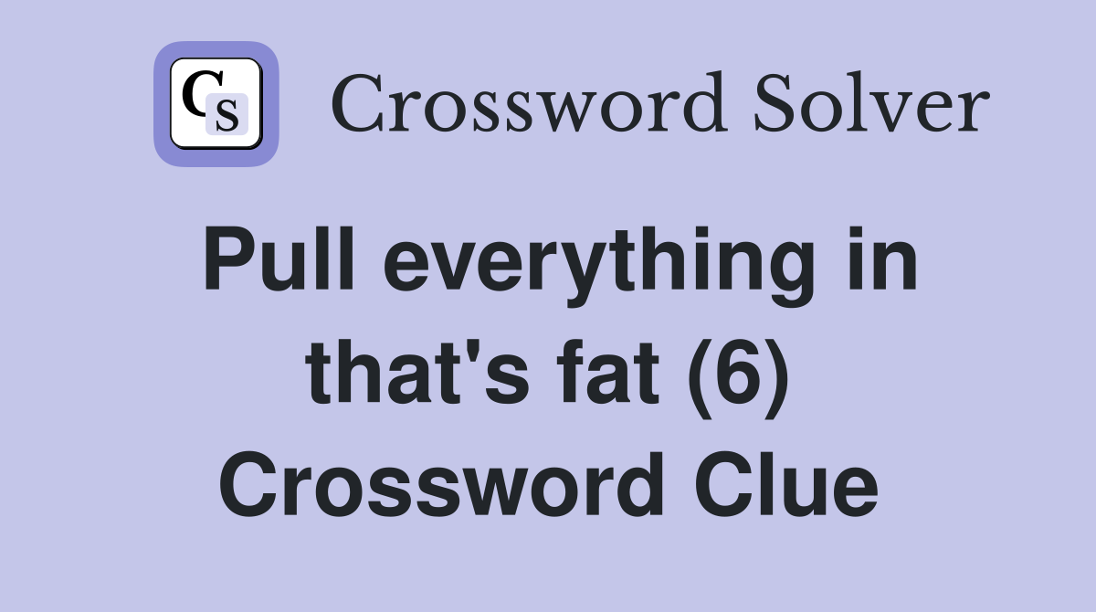 Pull everything in that's fat (6) Crossword Clue