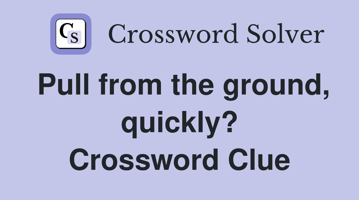 Pull from the ground, quickly? Crossword Clue