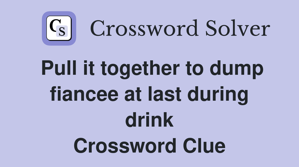 Pull it together to dump fiancee at last during drink Crossword Clue
