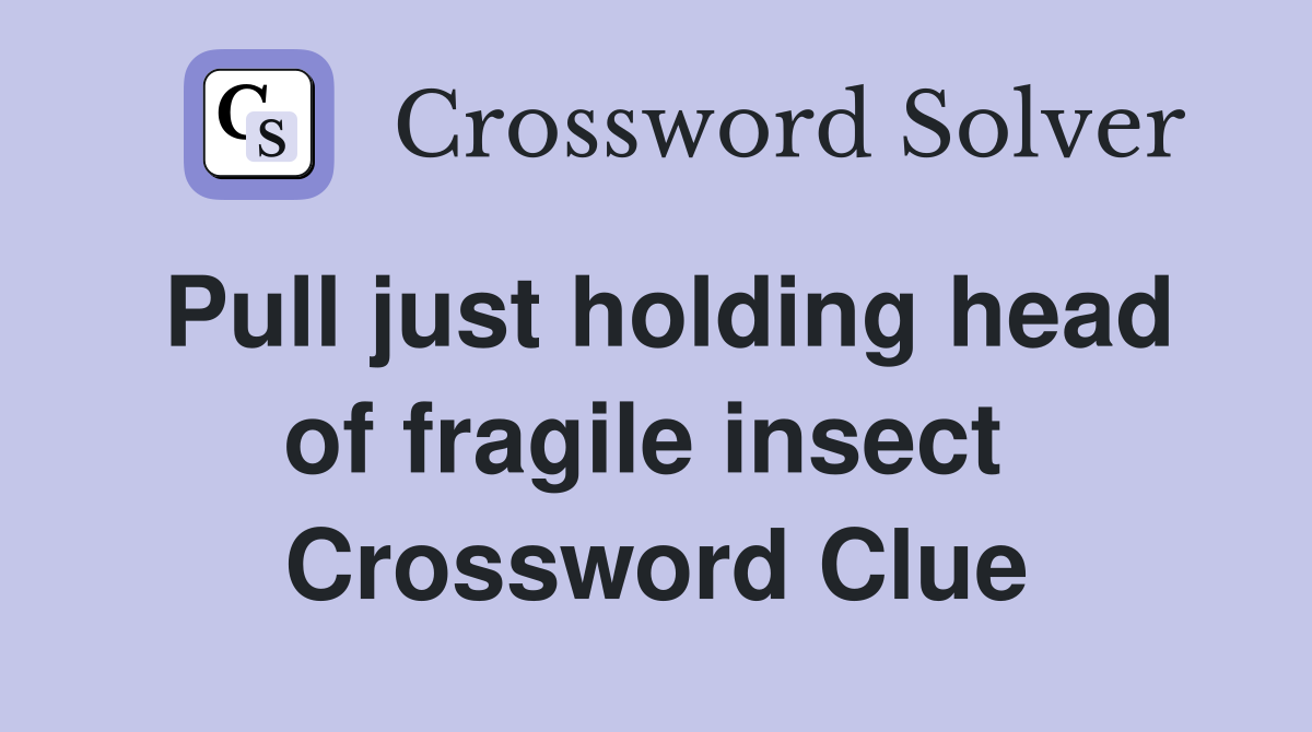 Pull just holding head of fragile insect  Crossword Clue
