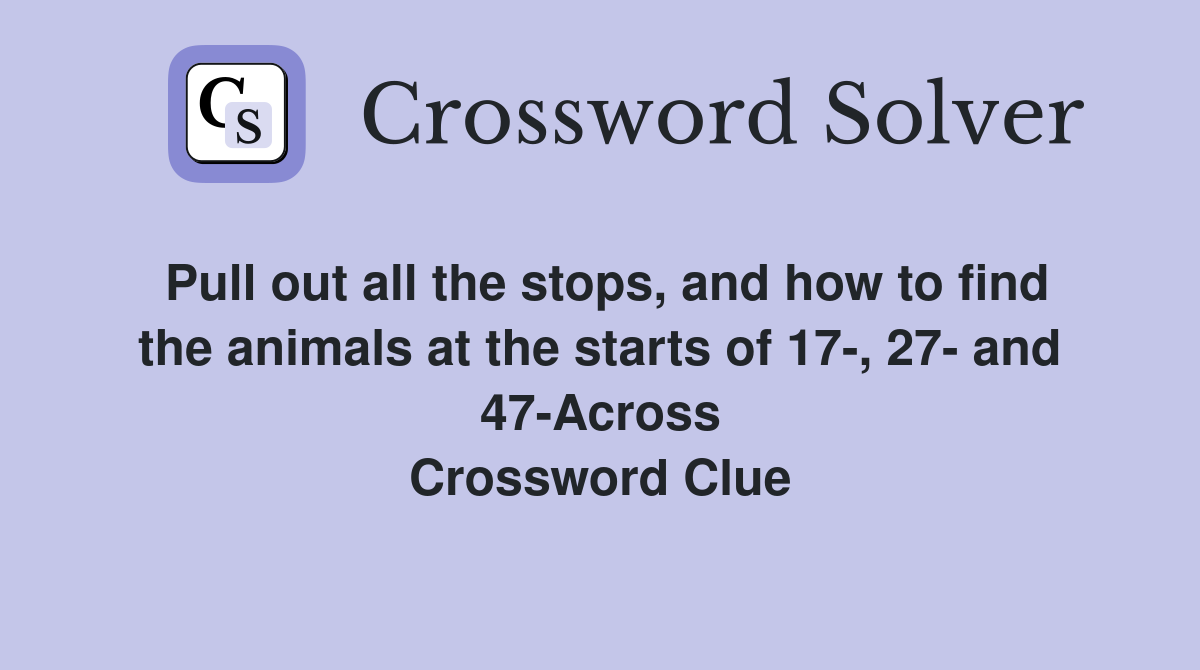 Pull out all the stops, and how to find the animals at the starts of 17-, 27- and 47-Across Crossword Clue