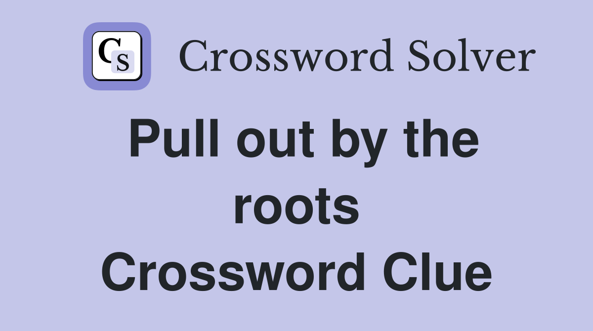 Pull out by the roots Crossword Clue
