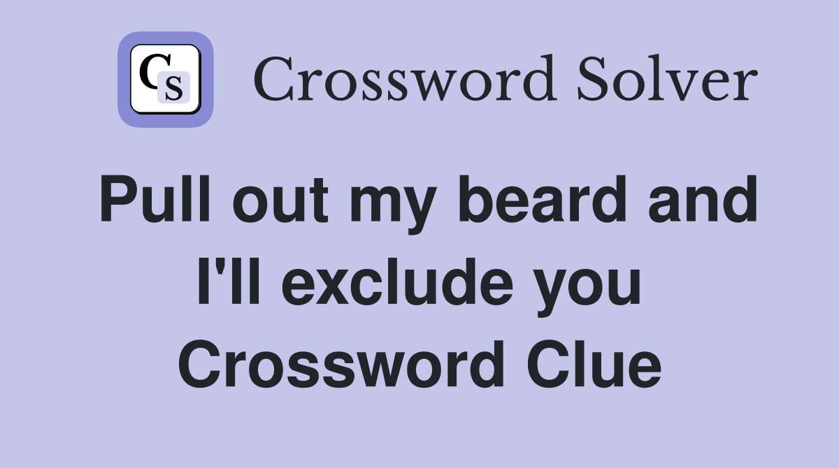 Pull out my beard and I'll exclude you Crossword Clue