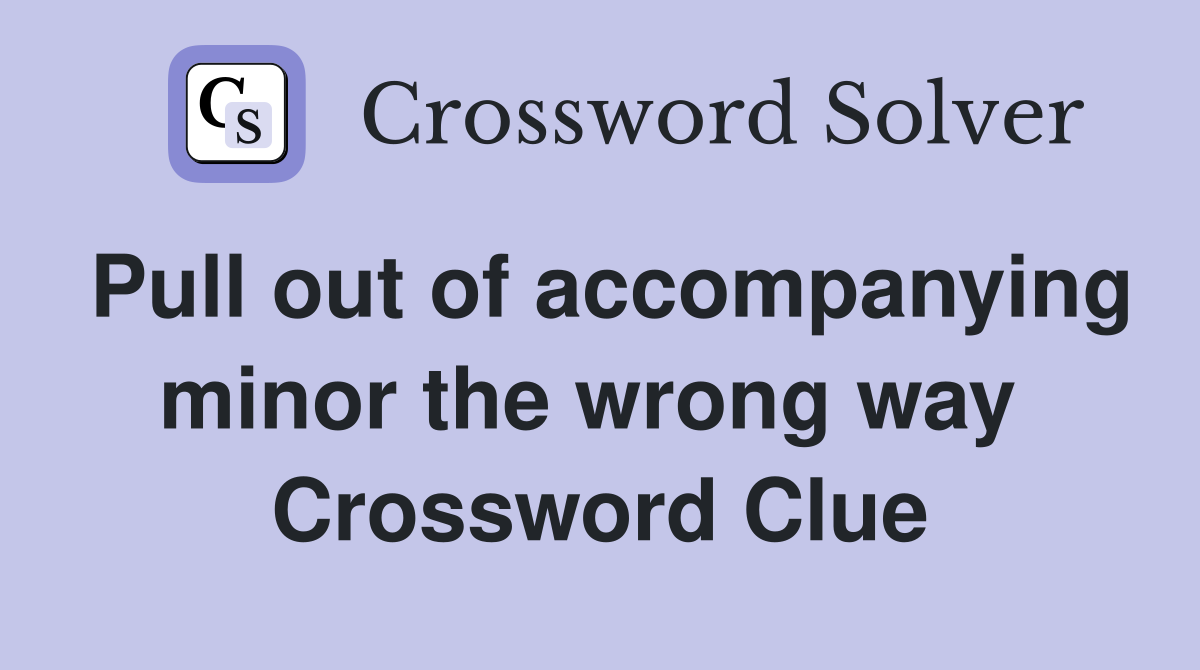 Pull out of accompanying minor the wrong way  Crossword Clue