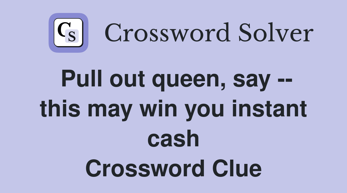 Pull out queen, say -- this may win you instant cash Crossword Clue
