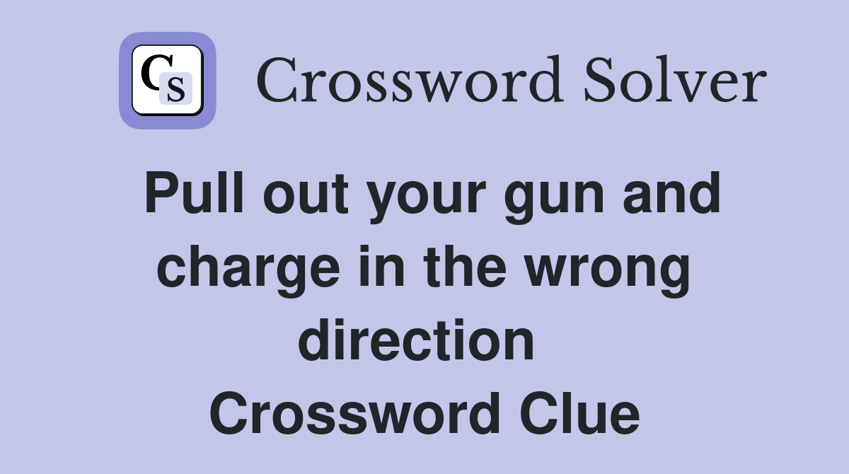 Pull out your gun and charge in the wrong direction  Crossword Clue