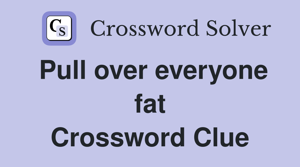 Pull over everyone fat Crossword Clue
