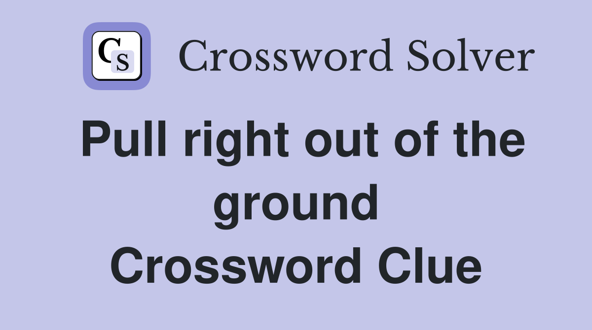 Pull right out of the ground Crossword Clue