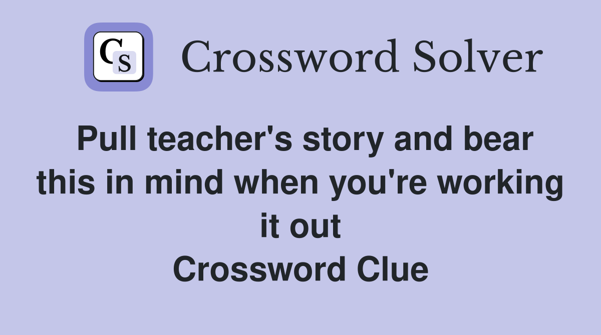 Pull teacher's story and bear this in mind when you're working it out Crossword Clue