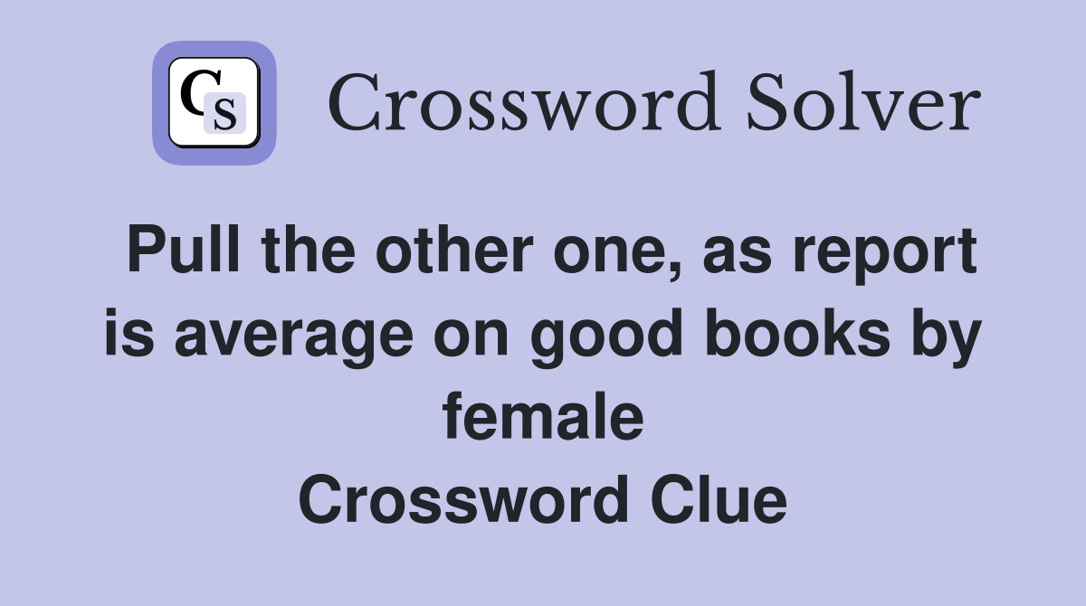 Pull the other one, as report is average on good books by female Crossword Clue