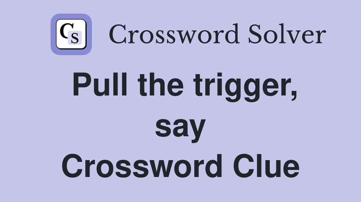 Pull the trigger, say Crossword Clue