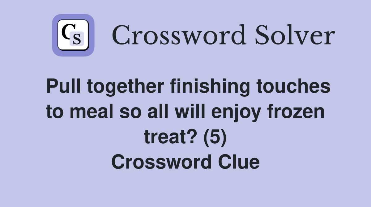 Pull together finishing touches to meal so all will enjoy frozen treat? (5) Crossword Clue