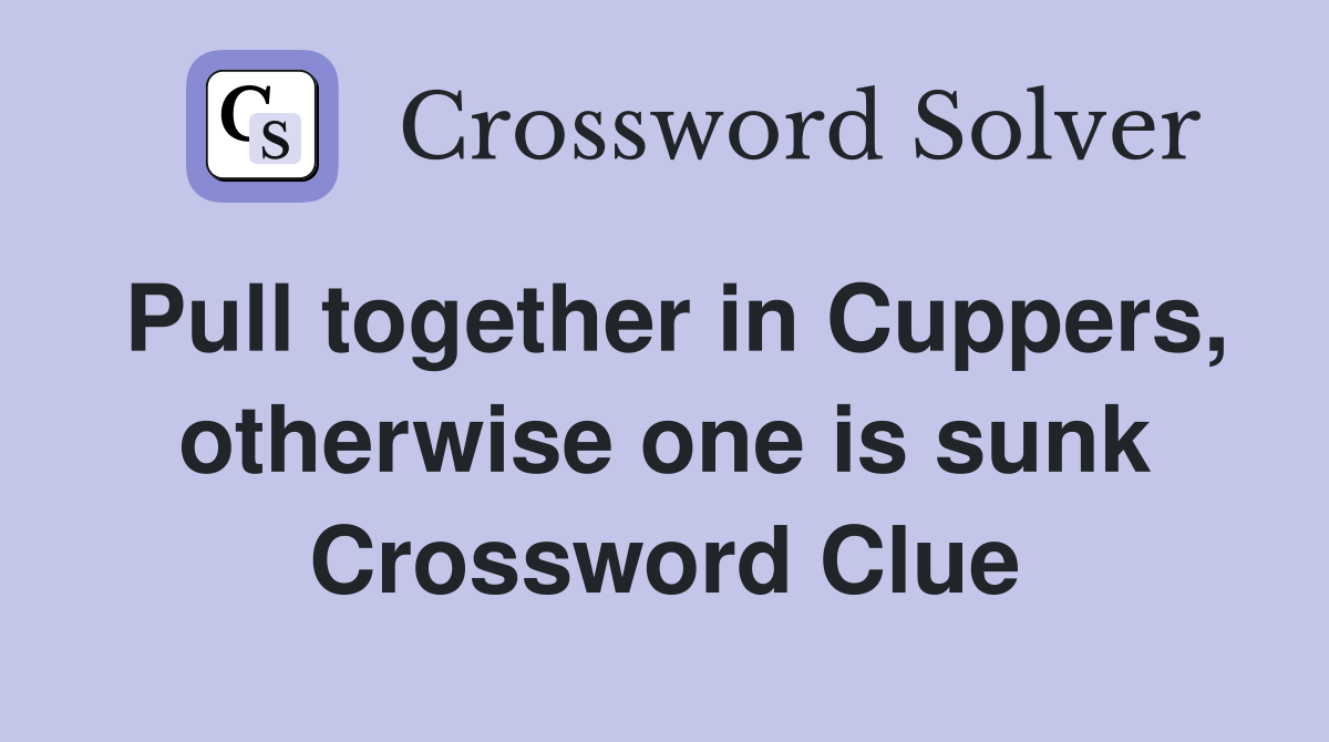 Pull together in Cuppers, otherwise one is sunk Crossword Clue