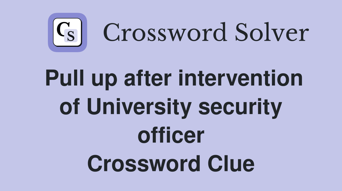 Pull up after intervention of University security officer Crossword Clue