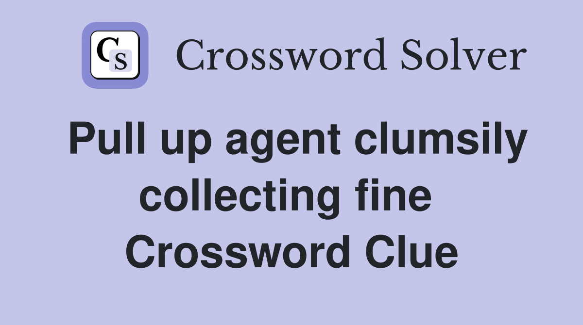 Pull up agent clumsily collecting fine  Crossword Clue