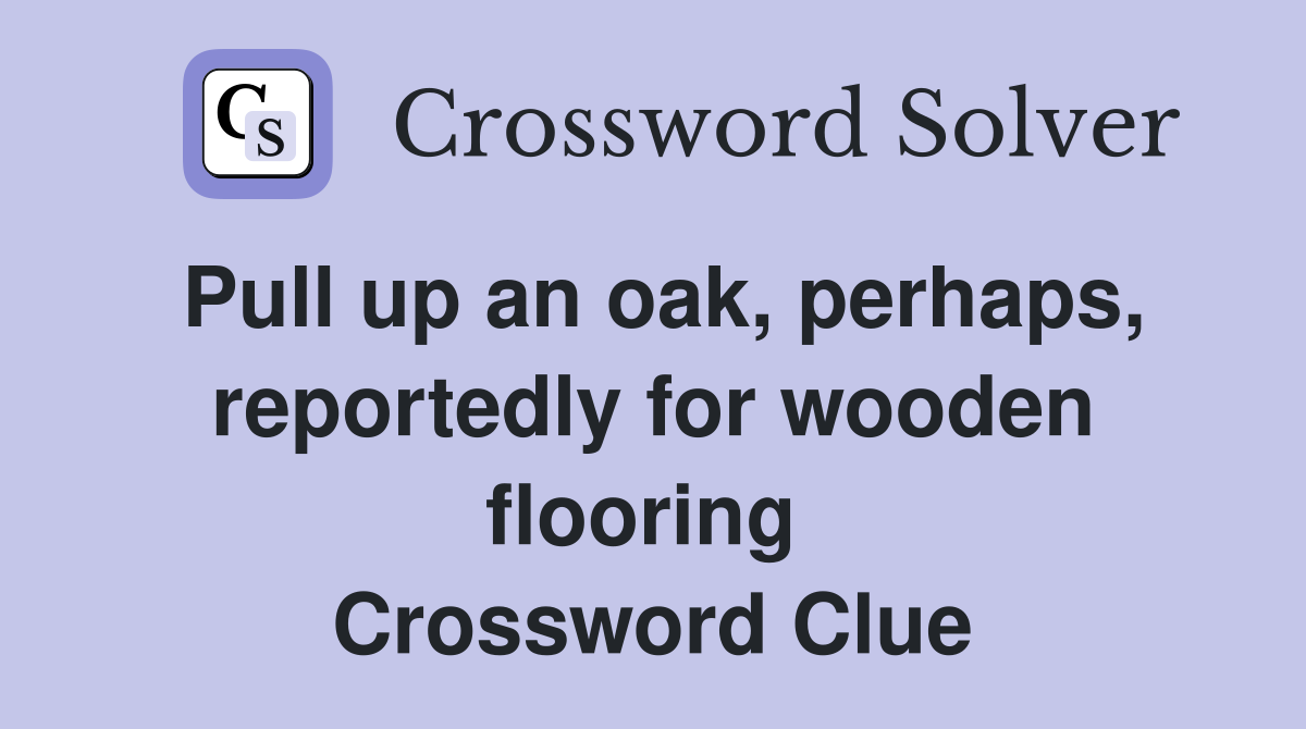 Pull up an oak, perhaps, reportedly for wooden flooring  Crossword Clue