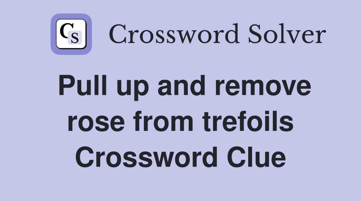 Pull up and remove rose from trefoils Crossword Clue