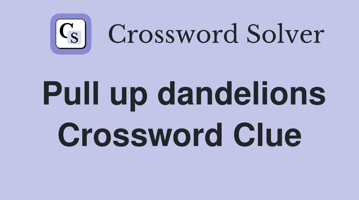 Pull up dandelions Crossword Clue