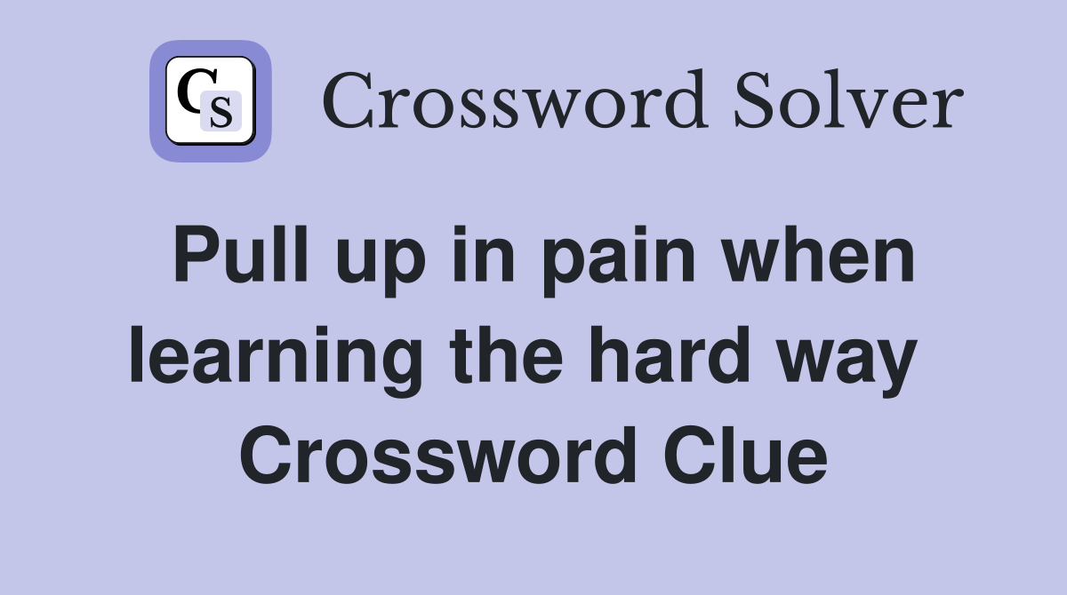 Pull up in pain when learning the hard way  Crossword Clue