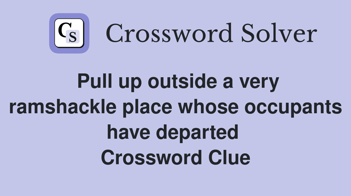 Pull up outside a very ramshackle place whose occupants have departed  Crossword Clue