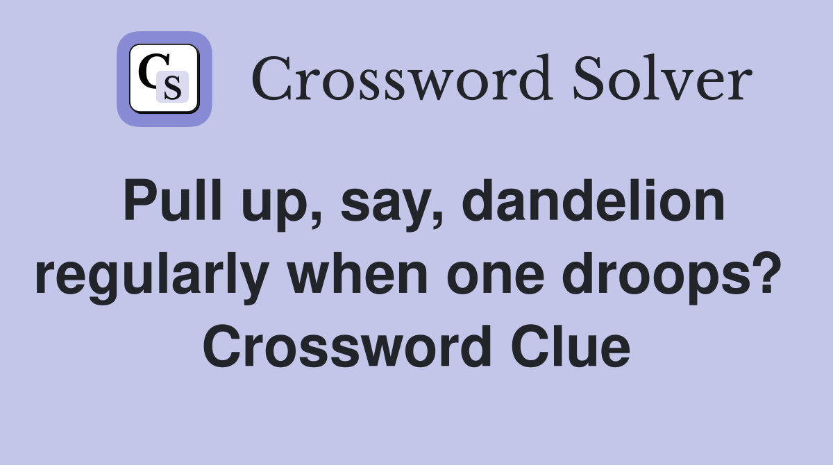 Pull up, say, dandelion regularly when one droops?  Crossword Clue
