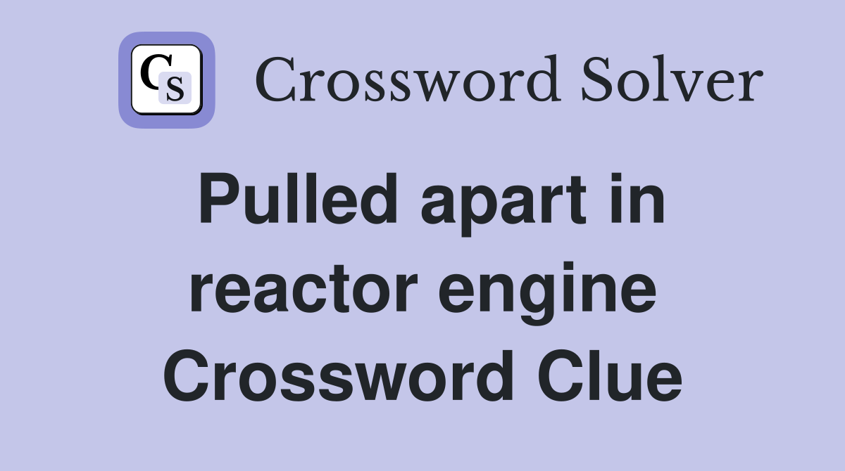 Pulled apart in reactor engine Crossword Clue