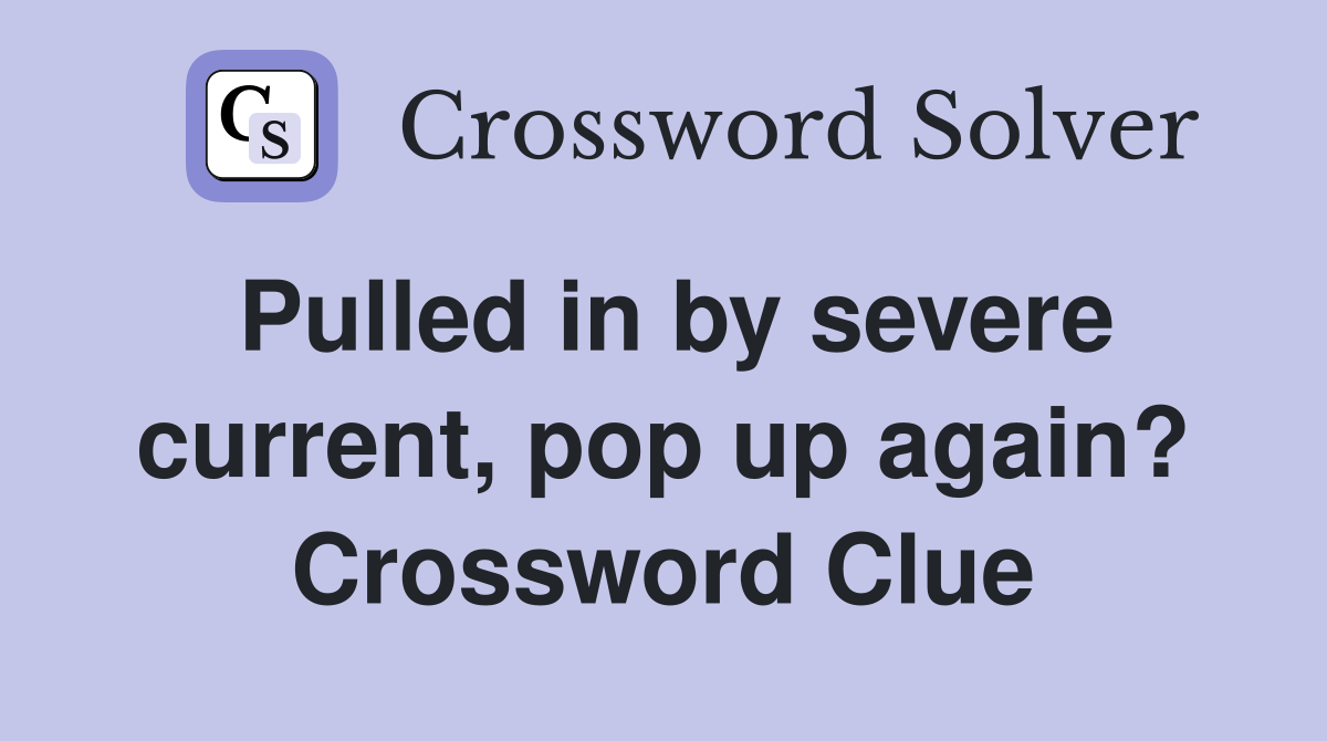 Pulled in by severe current, pop up again? Crossword Clue