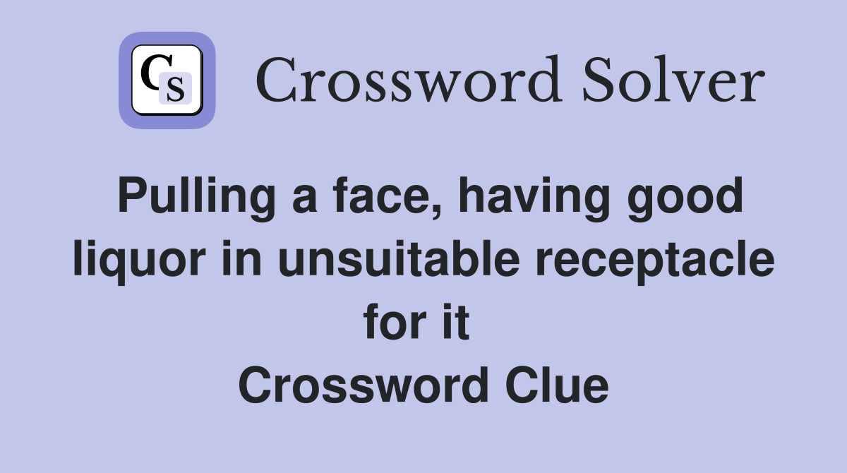 Pulling a face, having good liquor in unsuitable receptacle for it  Crossword Clue
