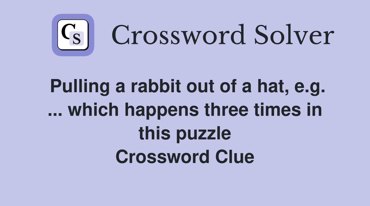 Pulling a rabbit out of a hat, e.g. ... which happens three times in this puzzle Crossword Clue