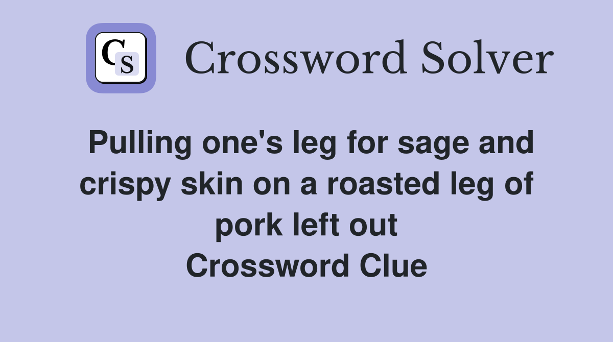 Pulling one's leg for sage and crispy skin on a roasted leg of pork left out Crossword Clue
