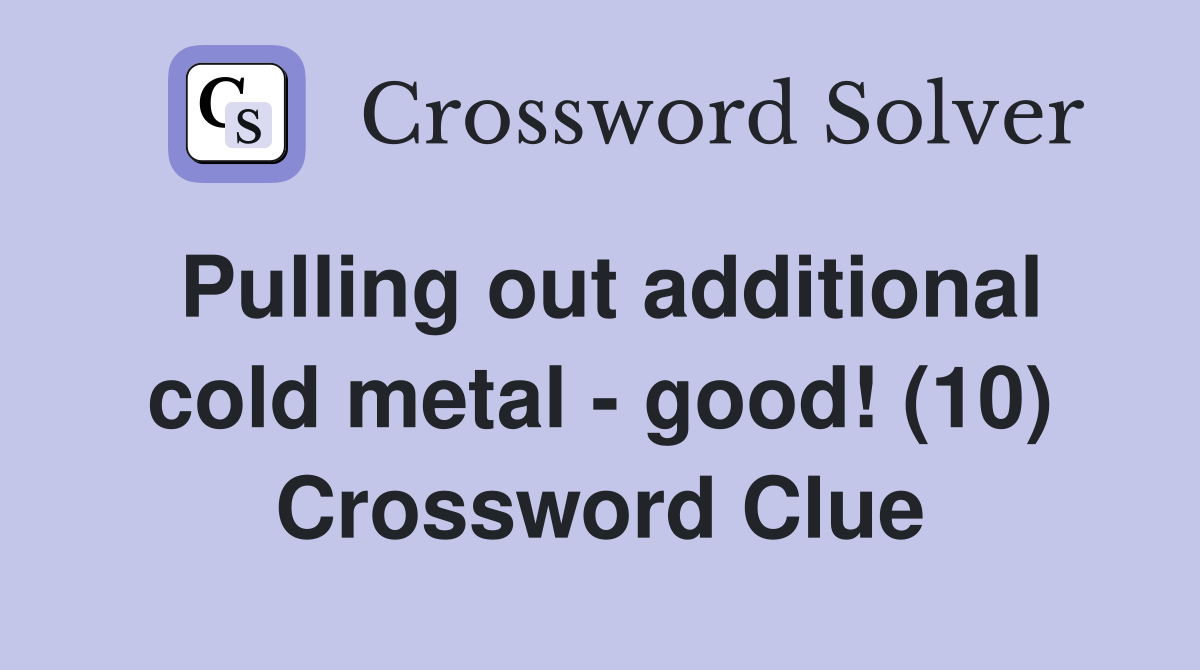 Pulling out additional cold metal - good! (10) Crossword Clue