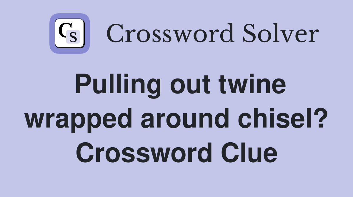 Pulling out twine wrapped around chisel? Crossword Clue
