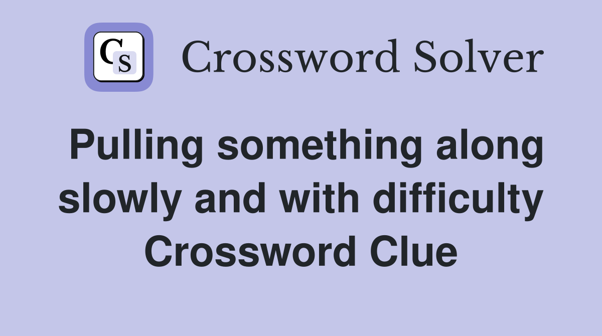 Pulling something along slowly and with difficulty Crossword Clue