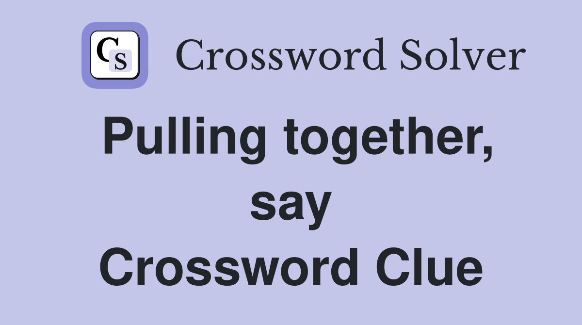 Pulling together, say Crossword Clue
