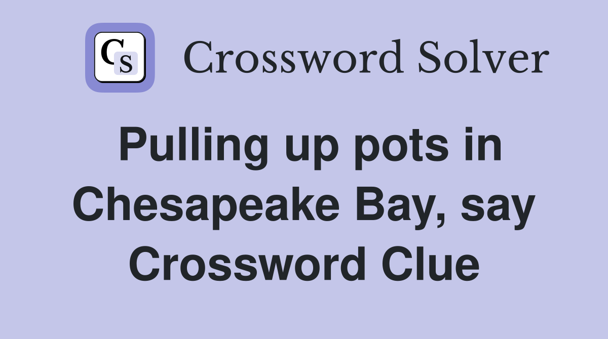 Pulling up pots in Chesapeake Bay, say Crossword Clue