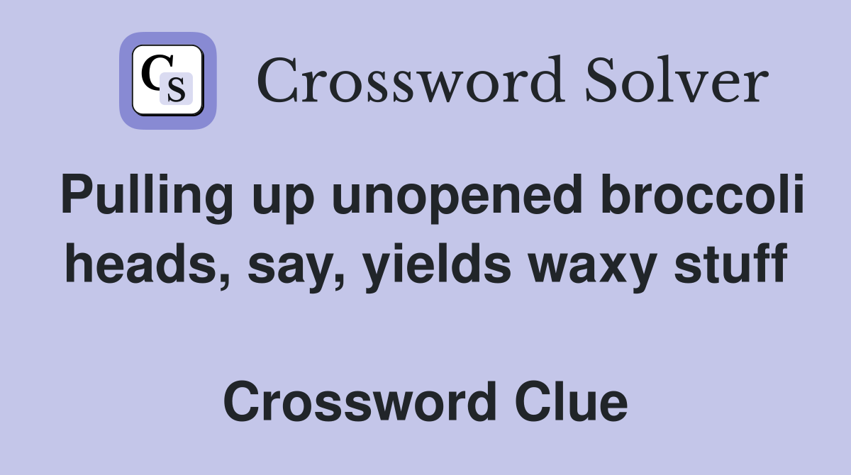 Pulling up unopened broccoli heads, say, yields waxy stuff  Crossword Clue