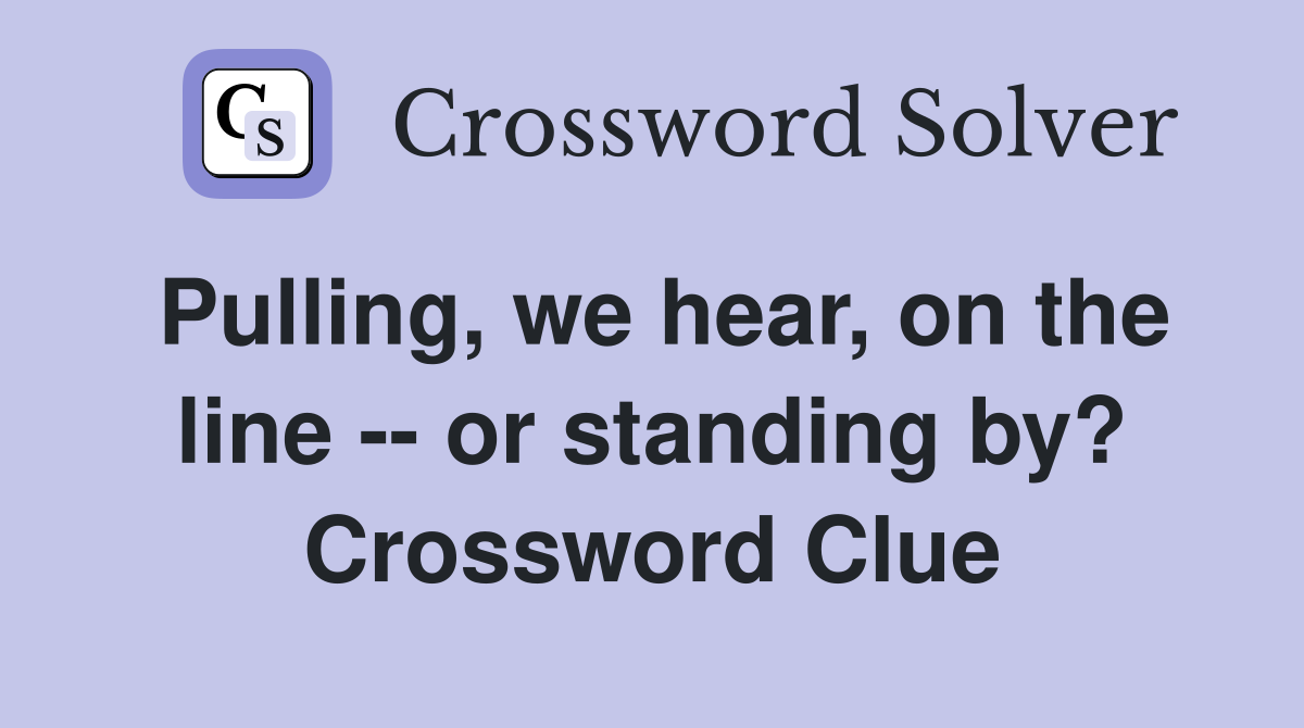 Pulling, we hear, on the line -- or standing by? Crossword Clue