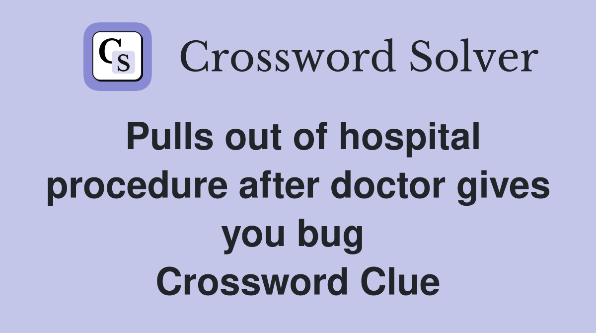 Pulls out of hospital procedure after doctor gives you bug  Crossword Clue