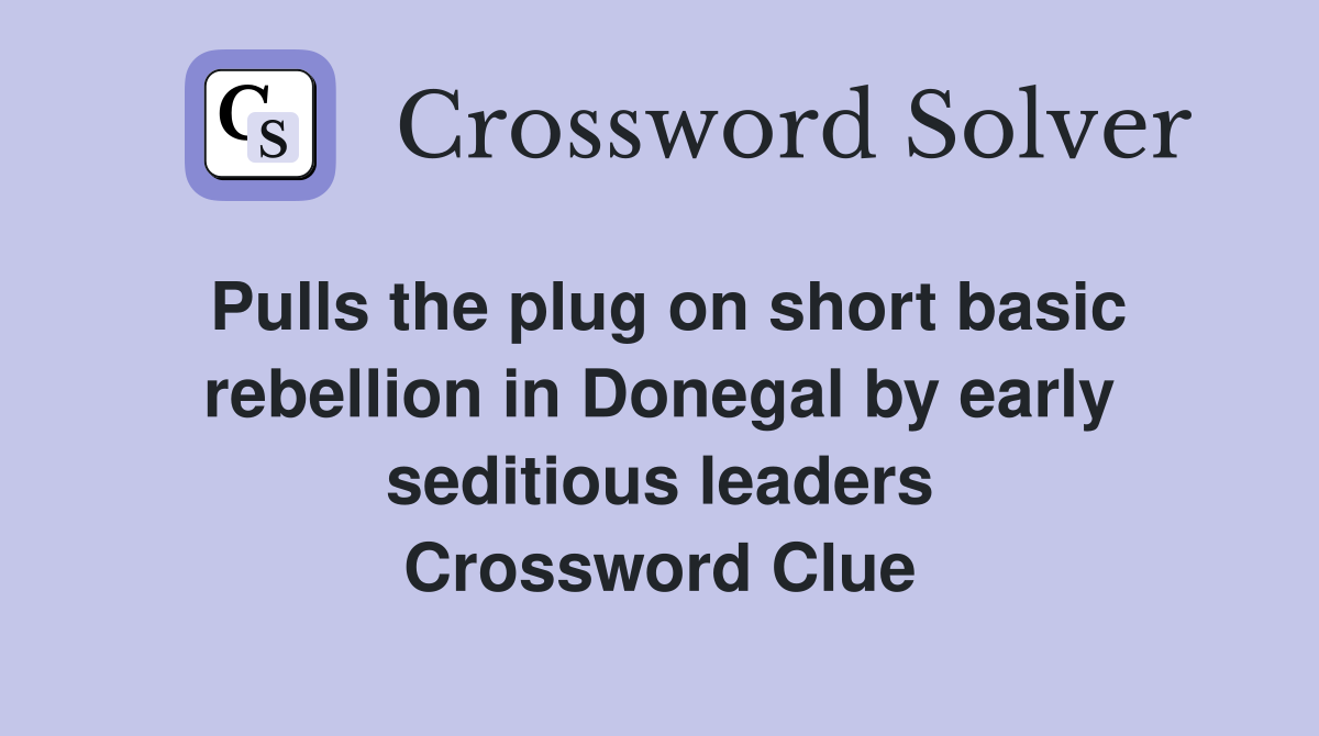 Pulls the plug on short basic rebellion in Donegal by early seditious leaders Crossword Clue
