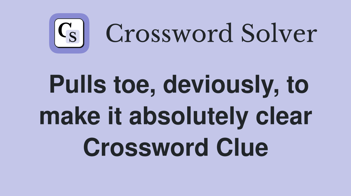 Pulls toe, deviously, to make it absolutely clear Crossword Clue