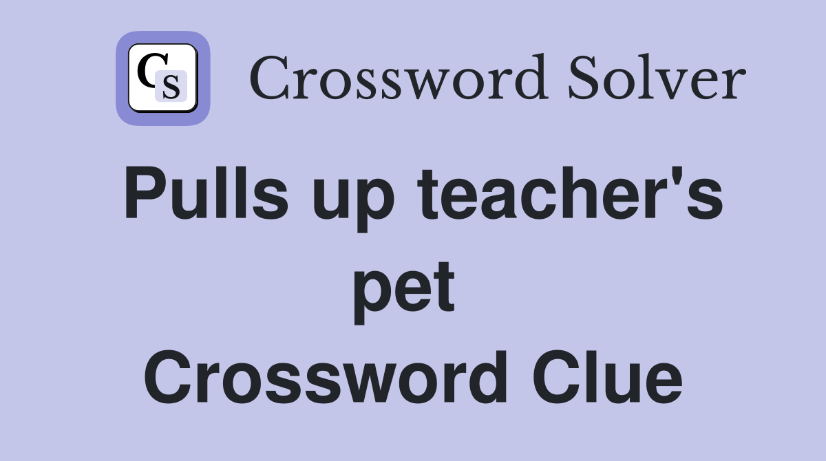 Pulls up teacher's pet  Crossword Clue