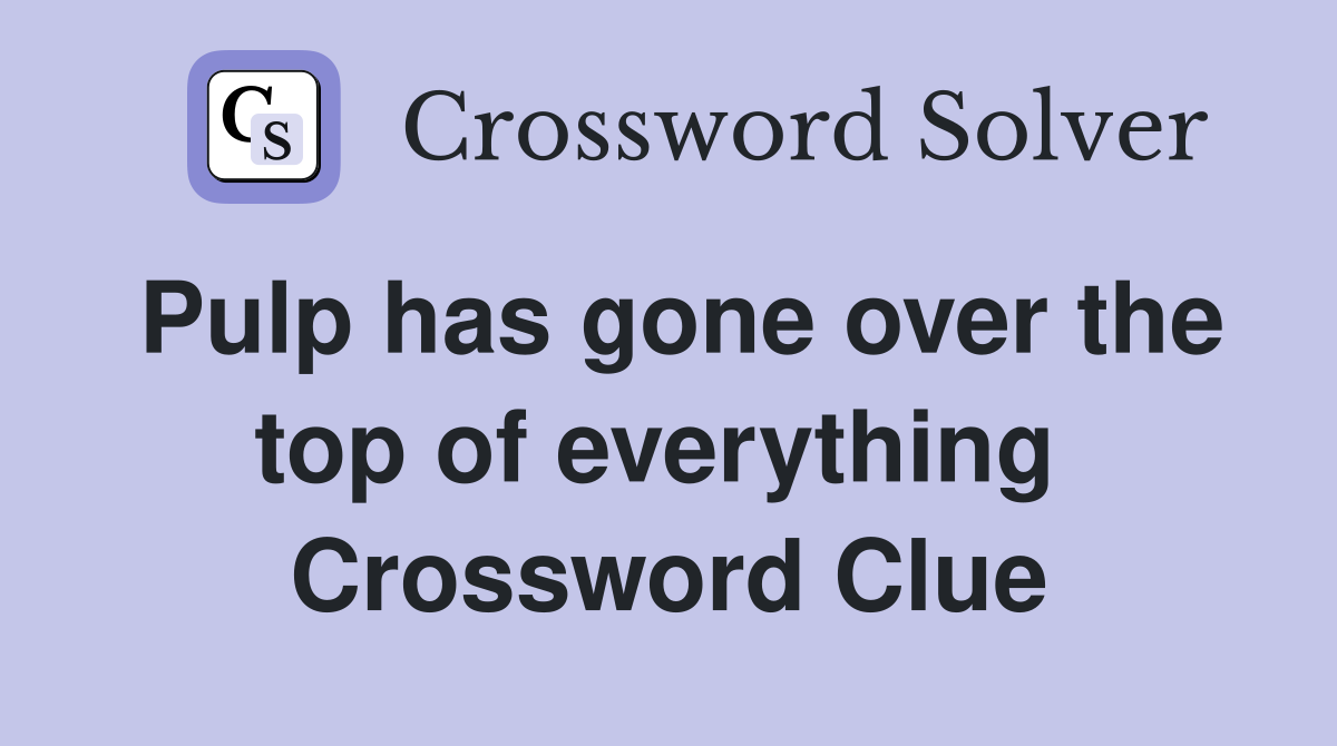 Pulp has gone over the top of everything  Crossword Clue