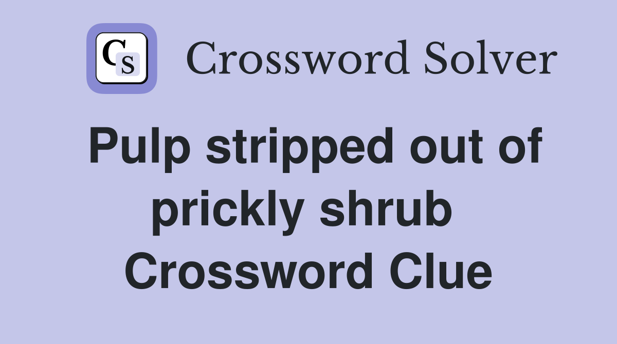 Pulp stripped out of prickly shrub  Crossword Clue