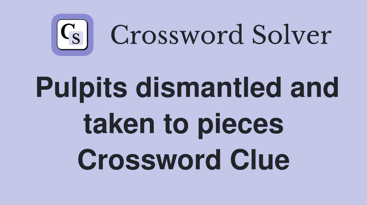 Pulpits dismantled and taken to pieces Crossword Clue