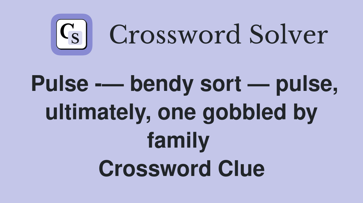 Pulse -— bendy sort — pulse, ultimately, one gobbled by family  Crossword Clue