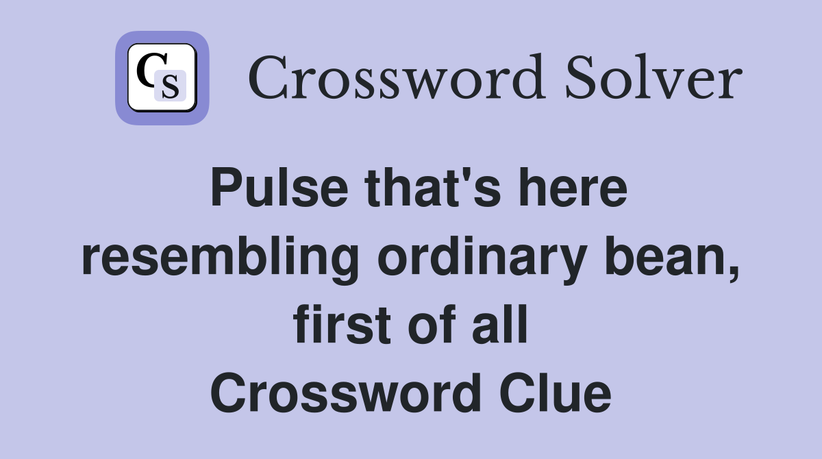 Pulse that's here resembling ordinary bean, first of all Crossword Clue